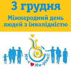 ЩОРОКУ 3 ГРУДНЯ РАЗОМ ІЗ СВІТОВОЮ СПІЛЬНОТОЮ УКРАЇНА ВІДЗНАЧАЄ МІЖНАРОДНИЙ ДЕНЬ ЛЮДЕЙ З ІНВАЛІДНІСТЮ
